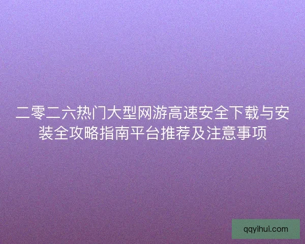 二零二六热门大型网游高速安全下载与安装全攻略指南平台推荐及注意事项