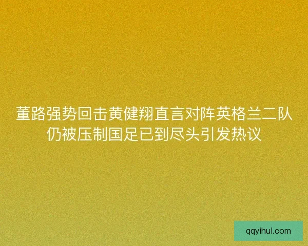 董路强势回击黄健翔直言对阵英格兰二队仍被压制国足已到尽头引发热议