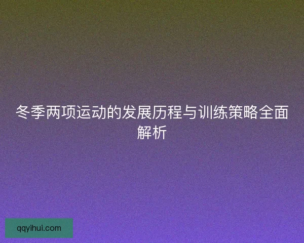 冬季两项运动的发展历程与训练策略全面解析 冬季两项运动的发展历程与训练策略全面解析