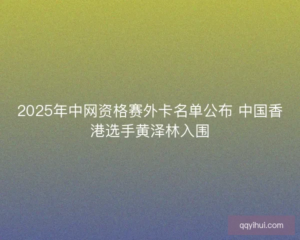 2025年中网资格赛外卡名单公布 中国香港选手黄泽林入围 2025年中网资格赛外卡名单公布 中国香港选手黄泽林入围