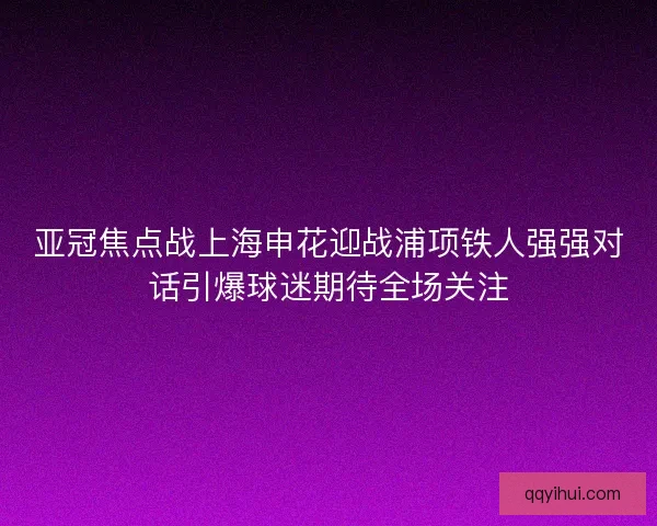 亚冠焦点战上海申花迎战浦项铁人强强对话引爆球迷期待全场关注 亚冠焦点战上海申花迎战浦项铁人强强对话引爆球迷期待全场关注