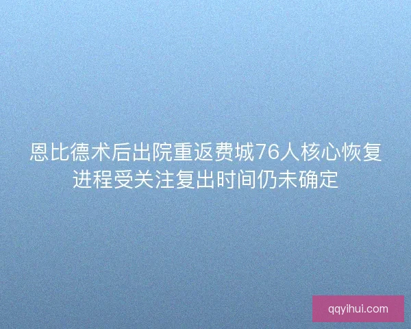 恩比德术后出院重返费城76人核心恢复进程受关注复出时间仍未确定 恩比德术后出院重返费城76人核心恢复进程受关注复出时间仍未确定