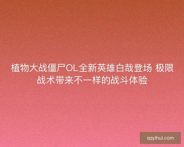 植物大战僵尸OL全新英雄白哉登场 极限战术带来不一样的战斗体验