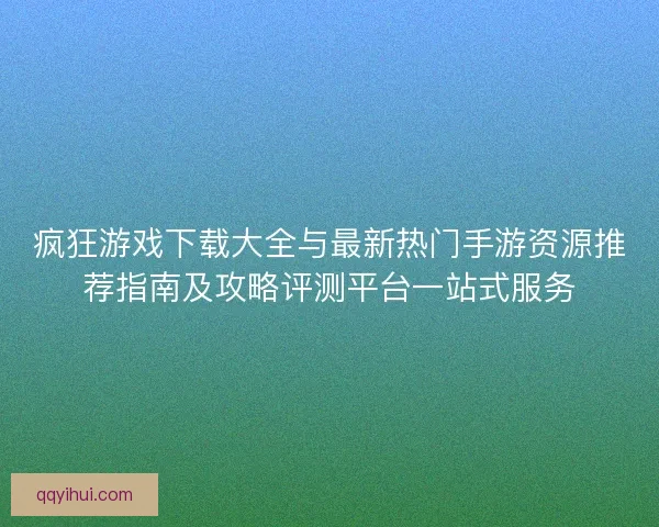 疯狂游戏下载大全与最新热门手游资源推荐指南及攻略评测平台一站式服务