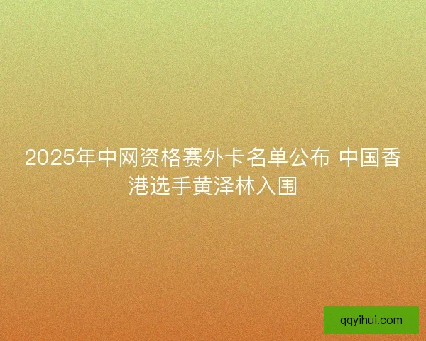 2025年中网资格赛外卡名单公布 中国香港选手黄泽林入围