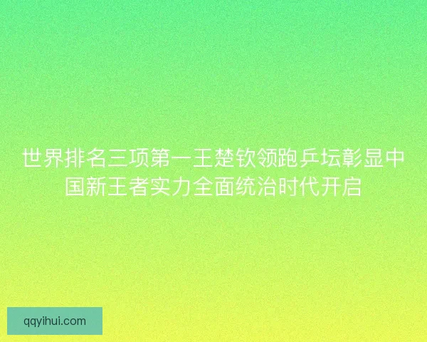 世界排名三项第一王楚钦领跑乒坛彰显中国新王者实力全面统治时代开启 世界排名三项第一王楚钦领跑乒坛彰显中国新王者实力全面统治时代开启