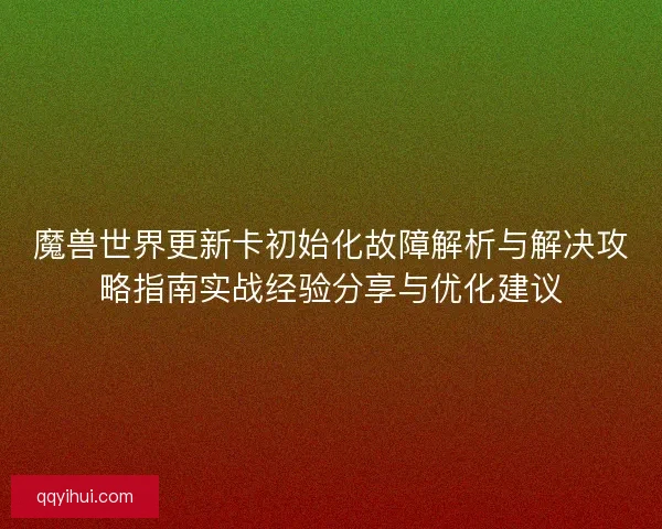 魔兽世界更新卡初始化故障解析与解决攻略指南实战经验分享与优化建议