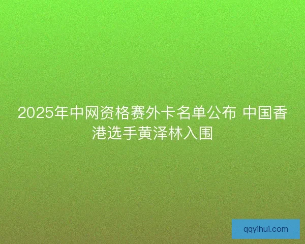 2025年中网资格赛外卡名单公布 中国香港选手黄泽林入围 2025年中网资格赛外卡名单公布 中国香港选手黄泽林入围