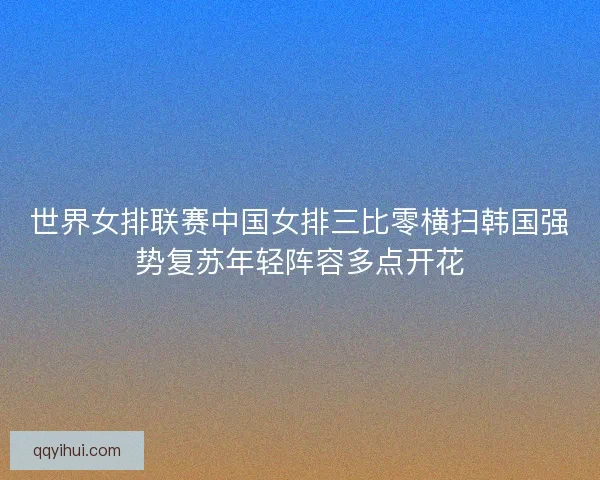 世界女排联赛中国女排三比零横扫韩国强势复苏年轻阵容多点开花