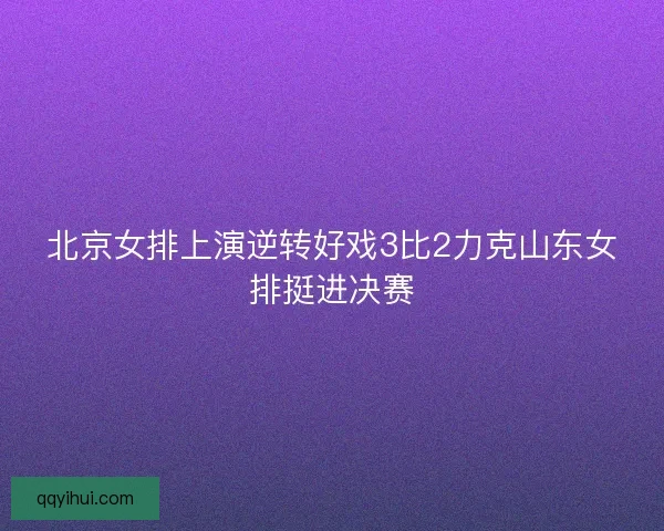 北京女排上演逆转好戏3比2力克山东女排挺进决赛