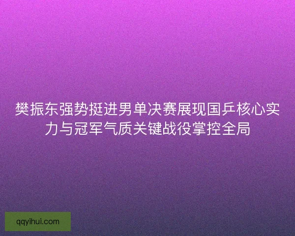 樊振东强势挺进男单决赛展现国乒核心实力与冠军气质关键战役掌控全局