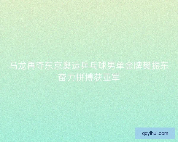 马龙再夺东京奥运乒乓球男单金牌樊振东奋力拼搏获亚军