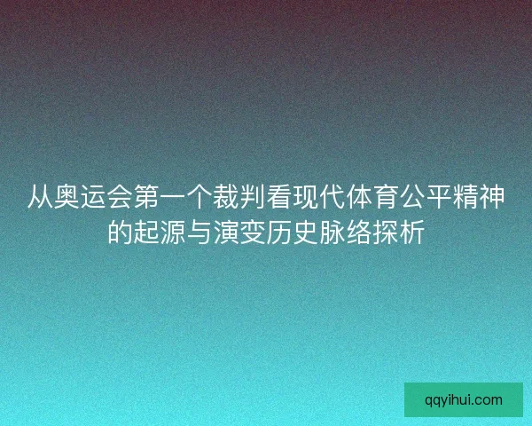 从奥运会第一个裁判看现代体育公平精神的起源与演变历史脉络探析 从奥运会第一个裁判看现代体育公平精神的起源与演变历史脉络探析