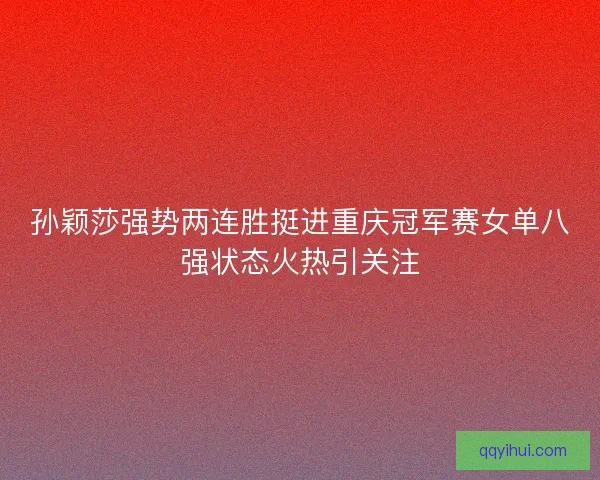 孙颖莎强势两连胜挺进重庆冠军赛女单八强状态火热引关注 孙颖莎强势两连胜挺进重庆冠军赛女单八强状态火热引关注