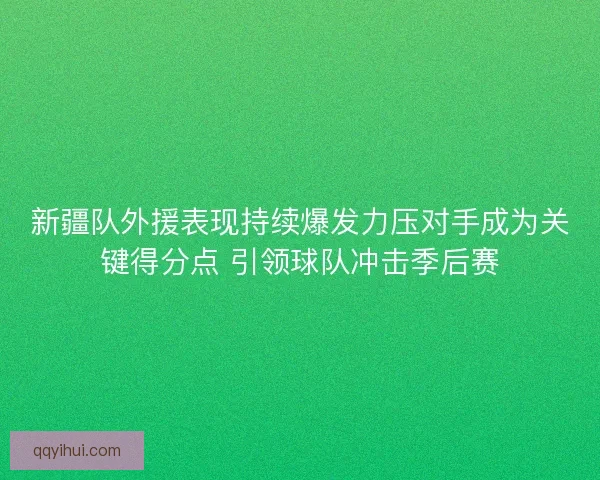 新疆队外援表现持续爆发力压对手成为关键得分点 引领球队冲击季后赛