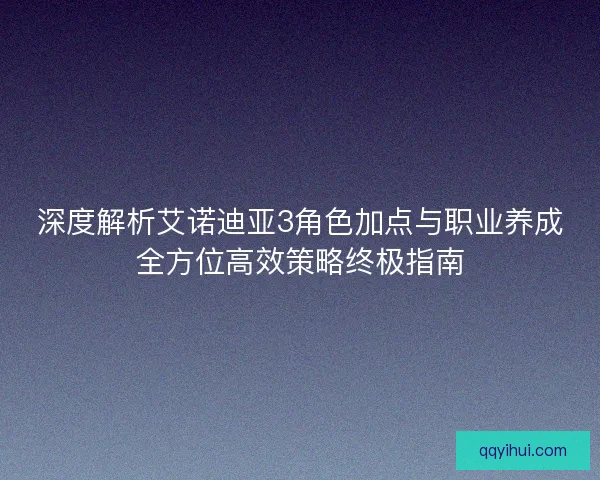 深度解析艾诺迪亚3角色加点与职业养成全方位高效策略终极指南 深度解析艾诺迪亚3角色加点与职业养成全方位高效策略终极指南