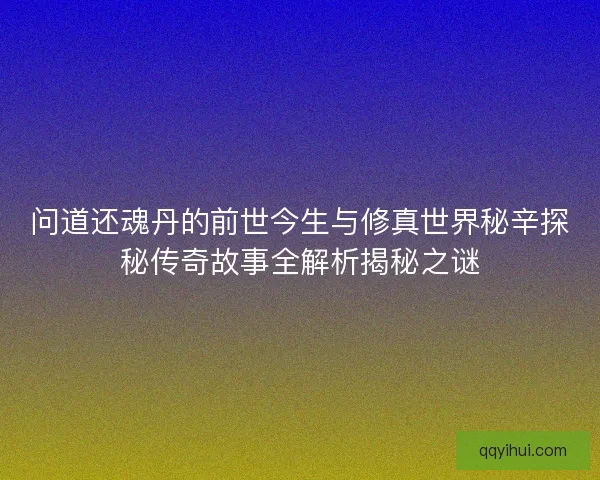 问道还魂丹的前世今生与修真世界秘辛探秘传奇故事全解析揭秘之谜 问道还魂丹的前世今生与修真世界秘辛探秘传奇故事全解析揭秘之谜